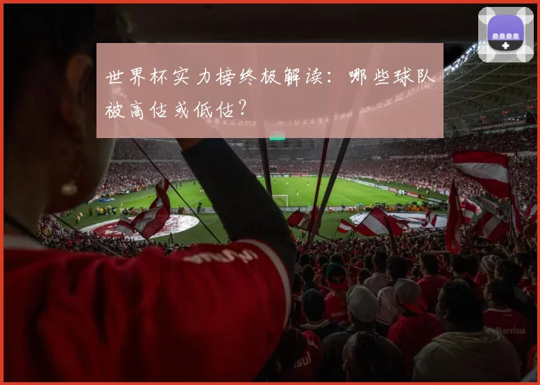 世界杯实力榜终极解读:哪些球队被高估或低估?