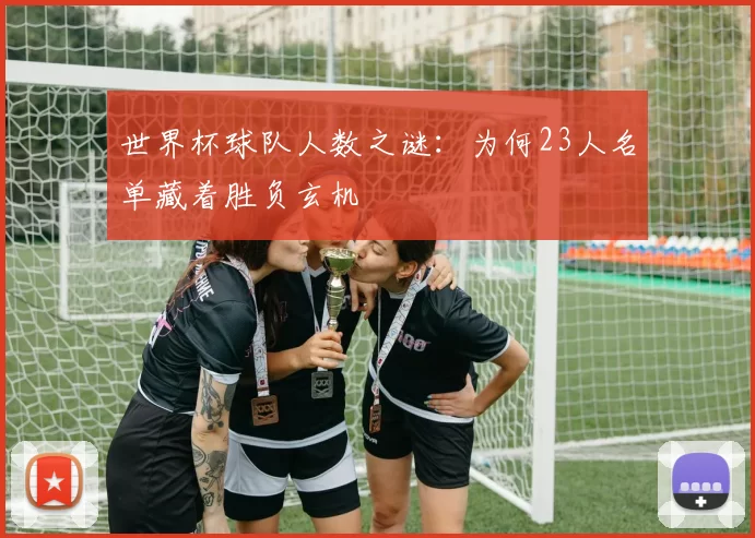 世界杯球队人数之谜:为何23人名单藏着胜负玄机