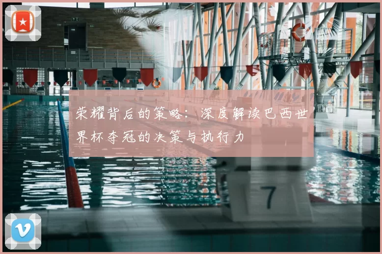 荣耀背后的策略:深度解读巴西世界杯夺冠的决策与执行力
