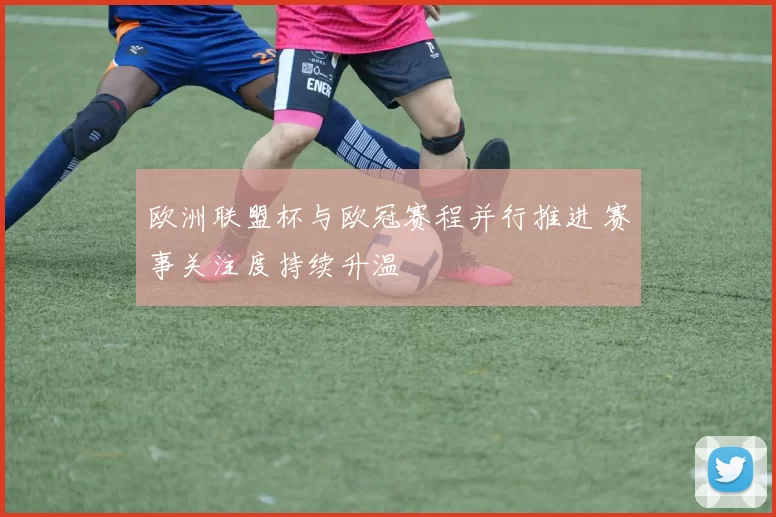 欧洲联盟杯与欧冠赛程并行推进 赛事关注度持续升温