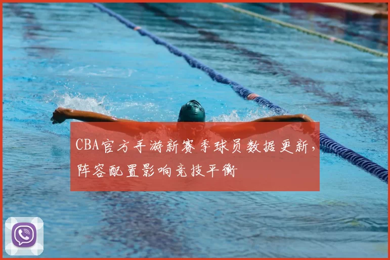 CBA官方手游新赛季球员数据更新，阵容配置影响竞技平衡