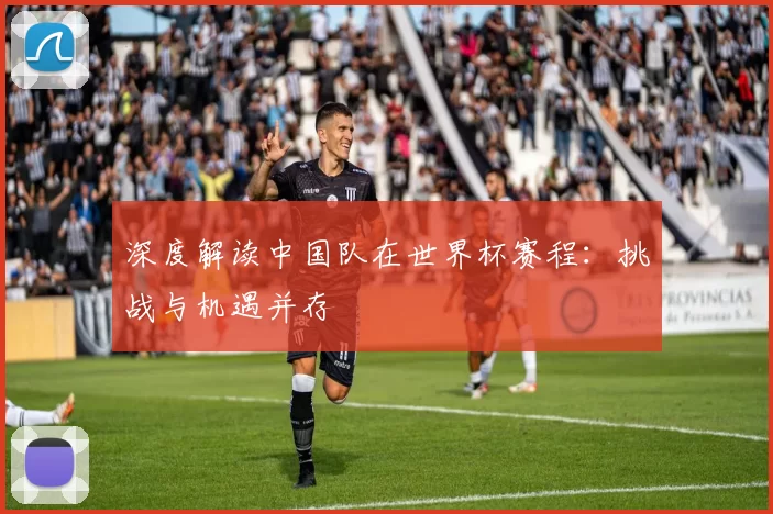 深度解读中国队在世界杯赛程：挑战与机遇并存
