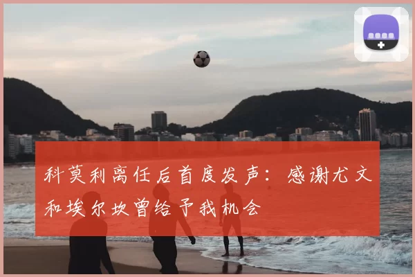 科莫利离任后首度发声:感谢尤文和埃尔坎曾给予我机会