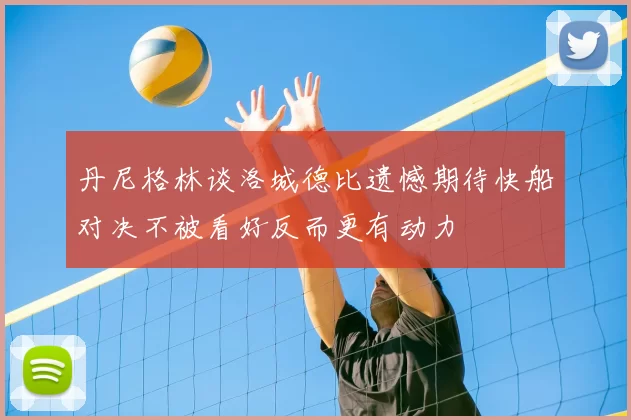 丹尼格林谈洛城德比遗憾期待快船对决不被看好反而更有动力