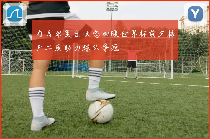 内马尔复出状态回暖世界杯前夕梅开二度助力球队争冠