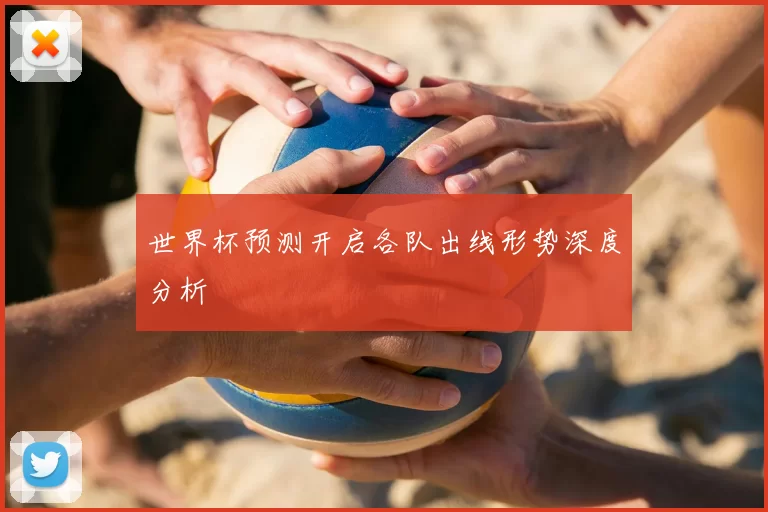 世界杯预测开启各队出线形势深度分析