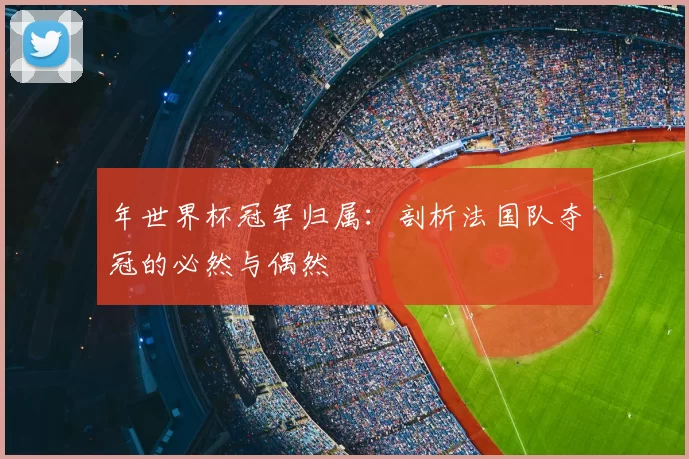 年世界杯冠军归属：剖析法国队夺冠的必然与偶然