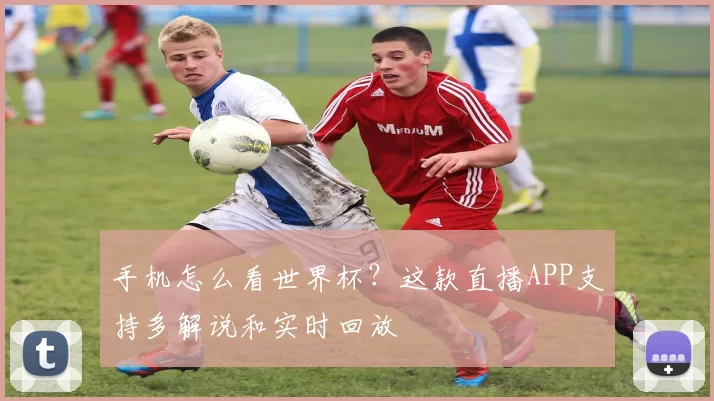 手机怎么看世界杯?这款直播APP支持多解说和实时回放
