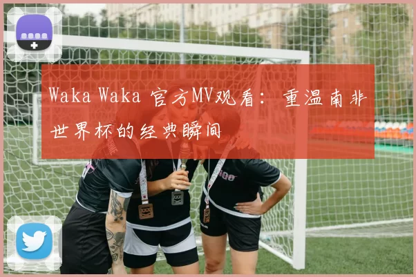 Waka Waka 官方MV观看：重温南非世界杯的经典瞬间