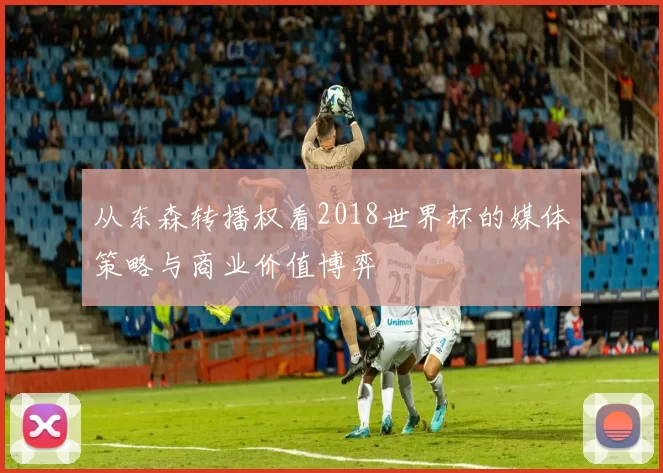 从东森转播权看2018世界杯的媒体策略与商业价值博弈