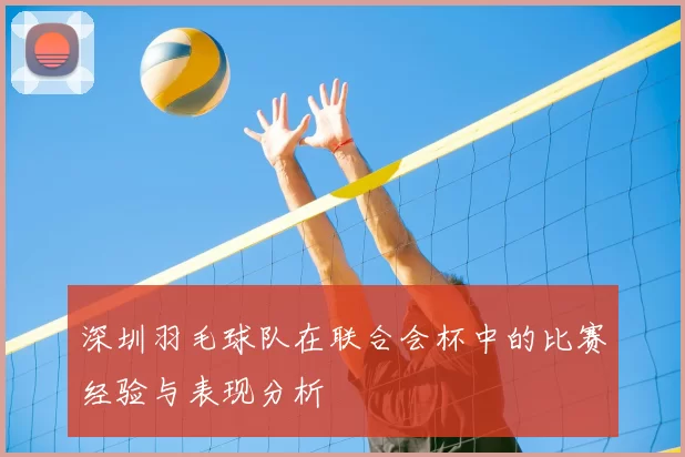 深圳羽毛球队在联合会杯中的比赛经验与表现分析