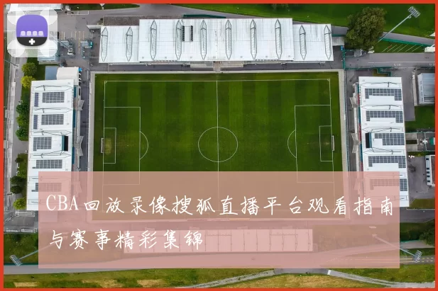 CBA回放录像搜狐直播平台观看指南与赛事精彩集锦