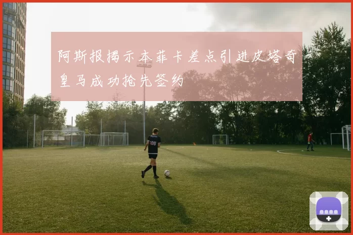 阿斯报揭示本菲卡差点引进皮塔奇皇马成功抢先签约