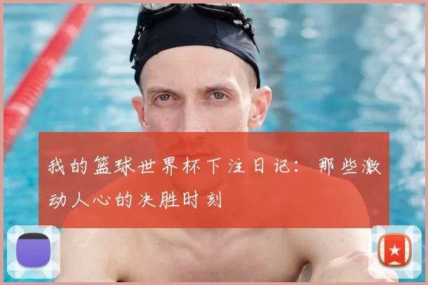 我的篮球世界杯下注日记：那些激动人心的决胜时刻