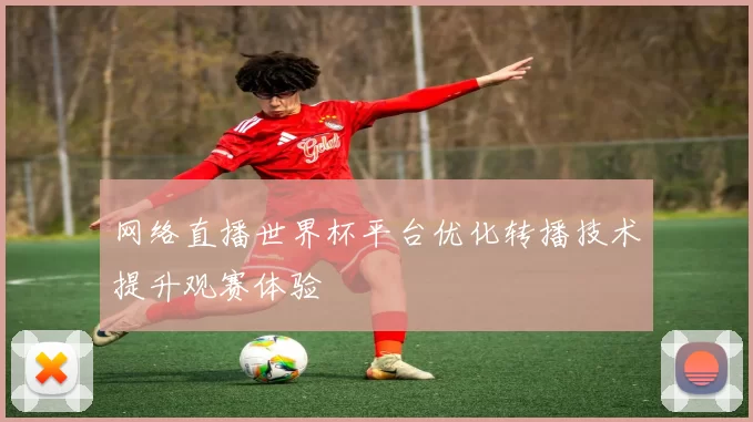 网络直播世界杯平台优化转播技术提升观赛体验