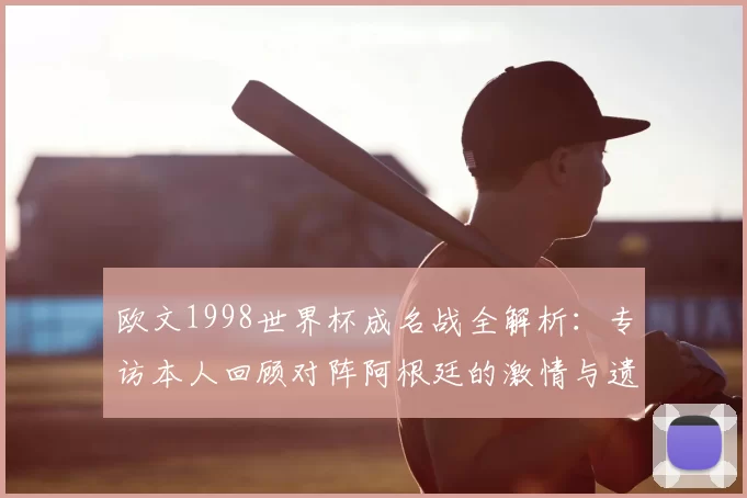 欧文1998世界杯成名战全解析：专访本人回顾对阵阿根廷的激情与遗憾
