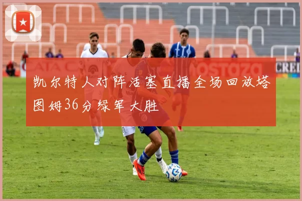 凯尔特人对阵活塞直播全场回放塔图姆36分绿军大胜