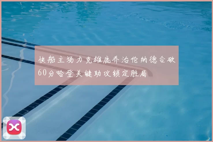 快船主场力克雄鹿乔治伦纳德合砍60分哈登关键助攻锁定胜局