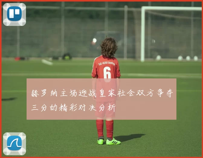 赫罗纳主场迎战皇家社会双方争夺三分的精彩对决分析