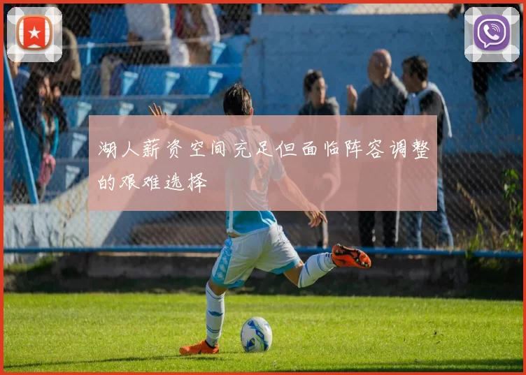 湖人薪资空间充足但面临阵容调整的艰难选择