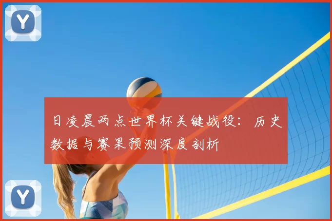 日凌晨两点世界杯关键战役：历史数据与赛果预测深度剖析