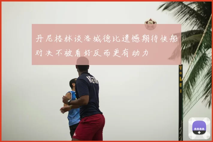 丹尼格林谈洛城德比遗憾期待快船对决不被看好反而更有动力