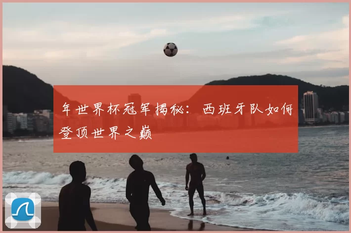 年世界杯冠军揭秘:西班牙队如何登顶世界之巅