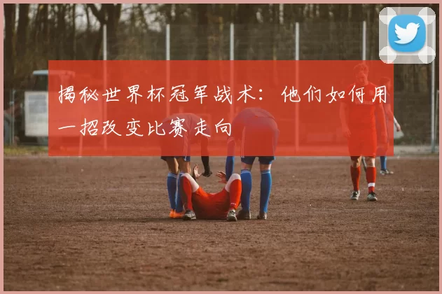 揭秘世界杯冠军战术:他们如何用一招改变比赛走向