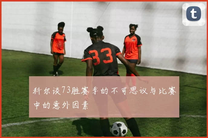 科尔谈73胜赛季的不可思议与比赛中的意外因素