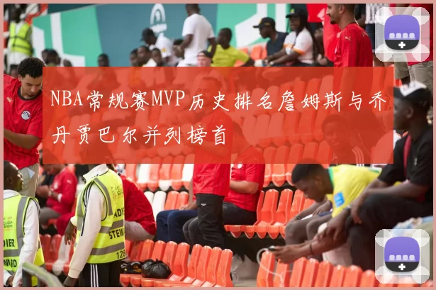 NBA常规赛MVP历史排名詹姆斯与乔丹贾巴尔并列榜首