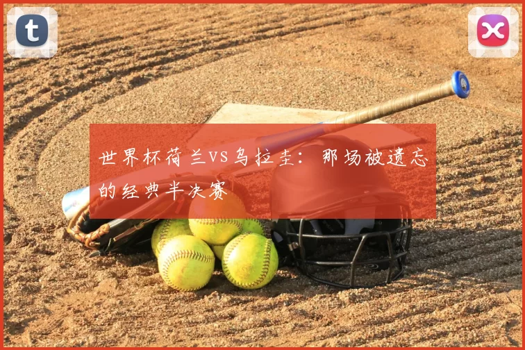 世界杯荷兰vs乌拉圭:那场被遗忘的经典半决赛