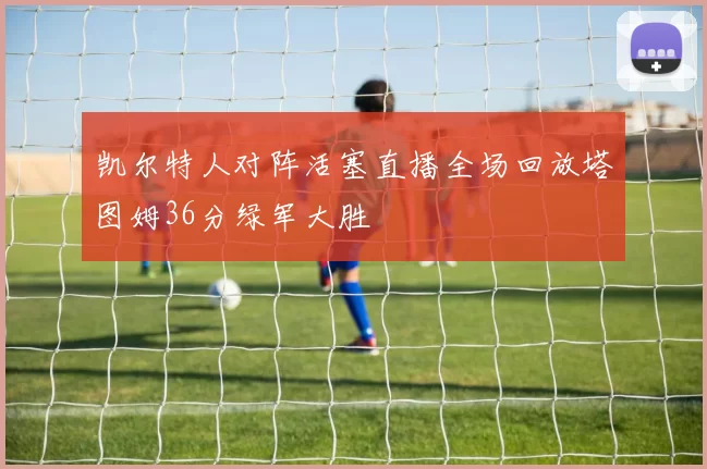 凯尔特人对阵活塞直播全场回放塔图姆36分绿军大胜