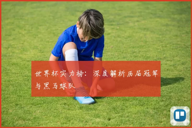 世界杯实力榜:深度解析历届冠军与黑马球队