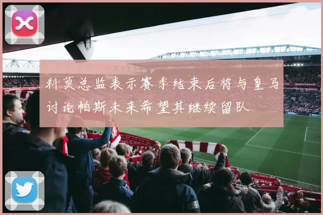 科莫总监表示赛季结束后将与皇马讨论帕斯未来希望其继续留队