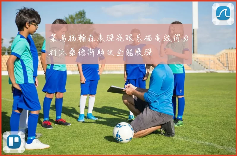 菜鸟杨瀚森表现亮眼乐福高效得分科比桑德斯助攻全能展现