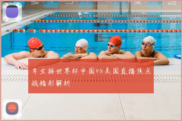 年女排世界杯中国vs美国直播焦点战精彩解析