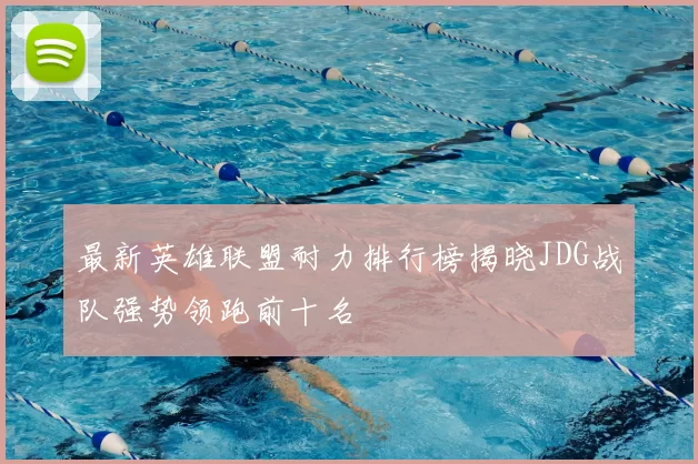 最新英雄联盟耐力排行榜揭晓JDG战队强势领跑前十名