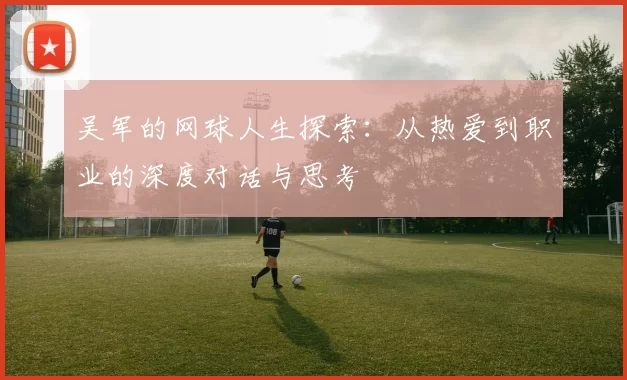吴军的网球人生探索：从热爱到职业的深度对话与思考