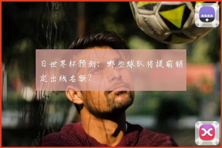 日世界杯预测：哪些球队将提前锁定出线名额？