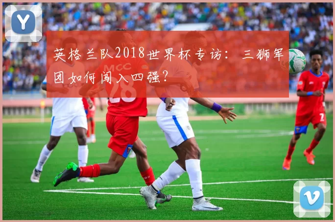英格兰队2018世界杯专访：三狮军团如何闯入四强？