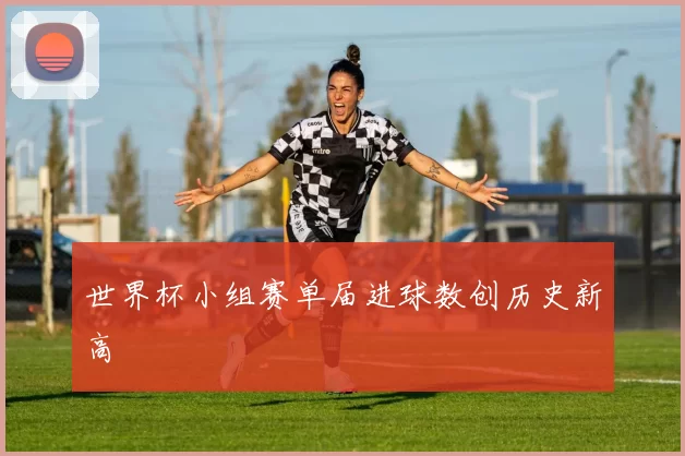 世界杯小组赛单届进球数创历史新高