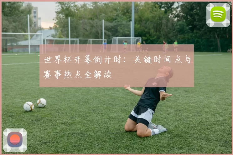世界杯开幕倒计时：关键时间点与赛事热点全解读