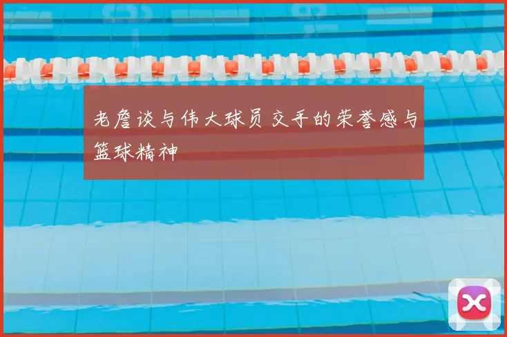 老詹谈与伟大球员交手的荣誉感与篮球精神
