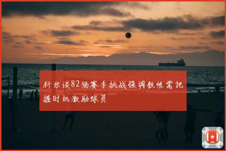 科尔谈82场赛季挑战强调教练需把握时机激励球员