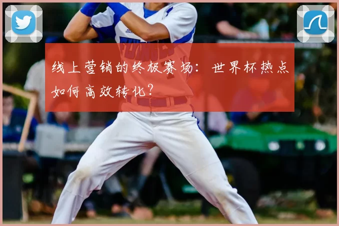 线上营销的终极赛场：世界杯热点如何高效转化？