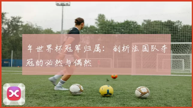 年世界杯冠军归属:剖析法国队夺冠的必然与偶然