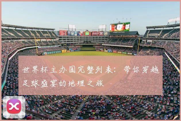 世界杯主办国完整列表:带你穿越足球盛宴的地理之旅