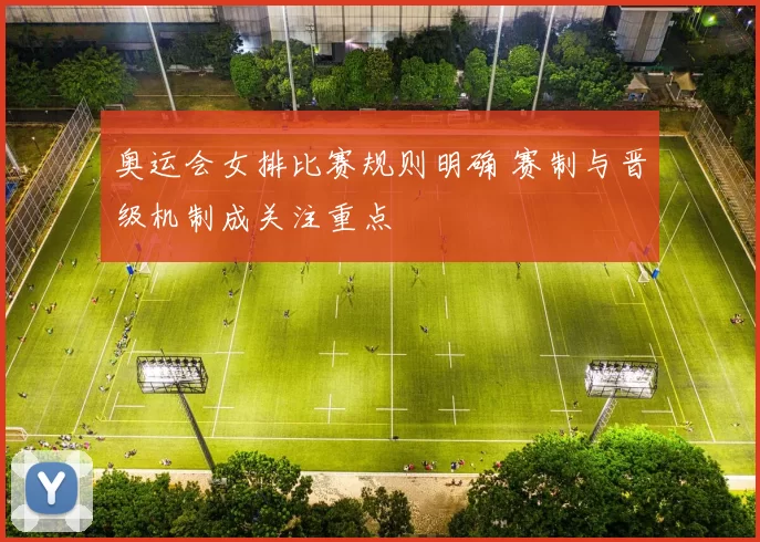 奥运会女排比赛规则明确 赛制与晋级机制成关注重点