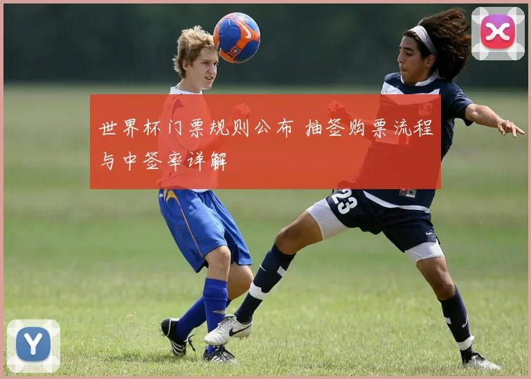 世界杯门票规则公布 抽签购票流程与中签率详解