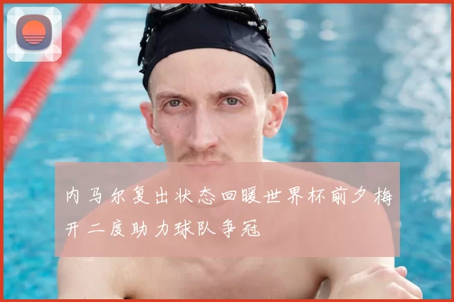 内马尔复出状态回暖世界杯前夕梅开二度助力球队争冠